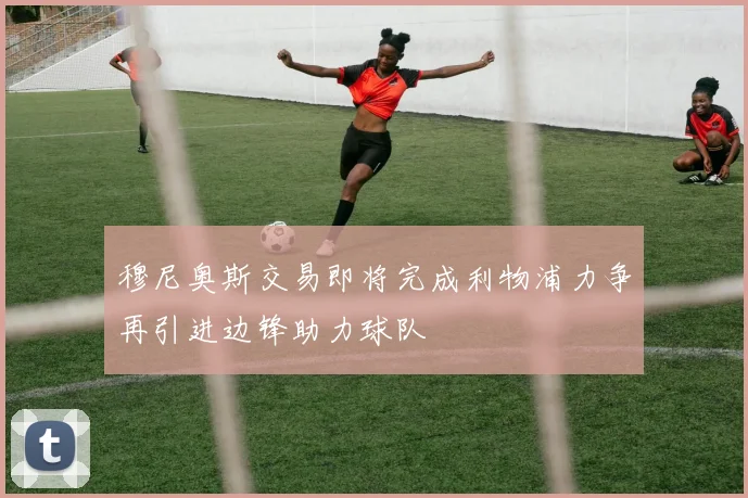 穆尼奥斯交易即将完成利物浦力争再引进边锋助力球队