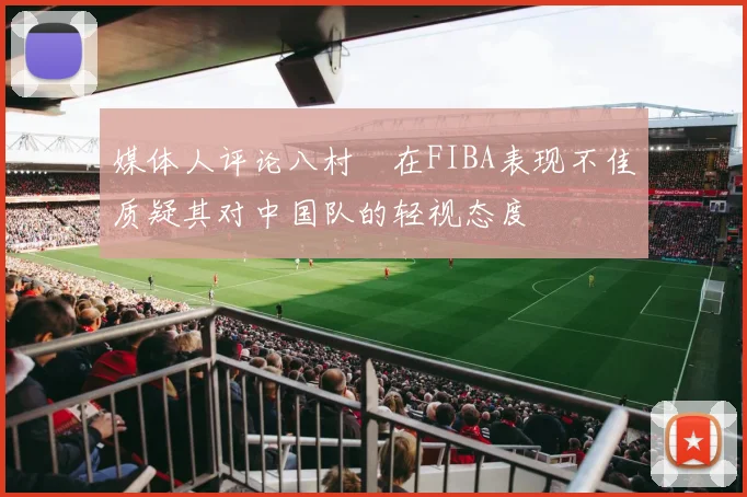 媒体人评论八村塁在FIBA表现不佳质疑其对中国队的轻视态度