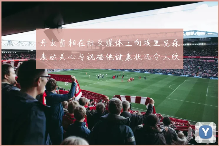 丹麦首相在社交媒体上向埃里克森表达关心与祝福他健康状况令人欣慰