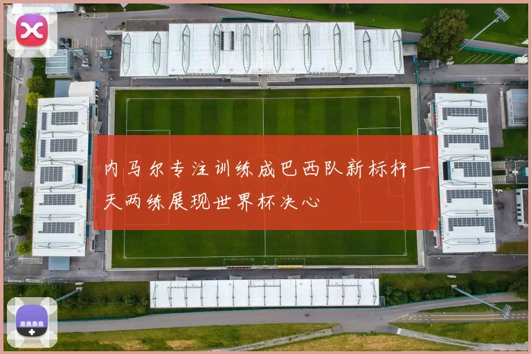 内马尔专注训练成巴西队新标杆一天两练展现世界杯决心