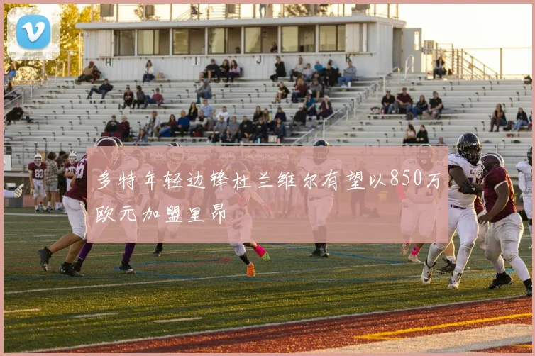 多特年轻边锋杜兰维尔有望以850万欧元加盟里昂