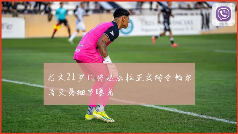 尤文21岁门将达法拉正式转会帕尔马交易细节曝光