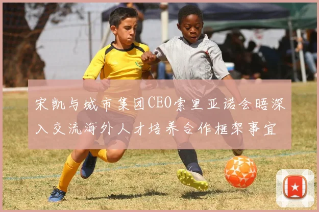 宋凯与城市集团CEO索里亚诺会晤深入交流海外人才培养合作框架事宜