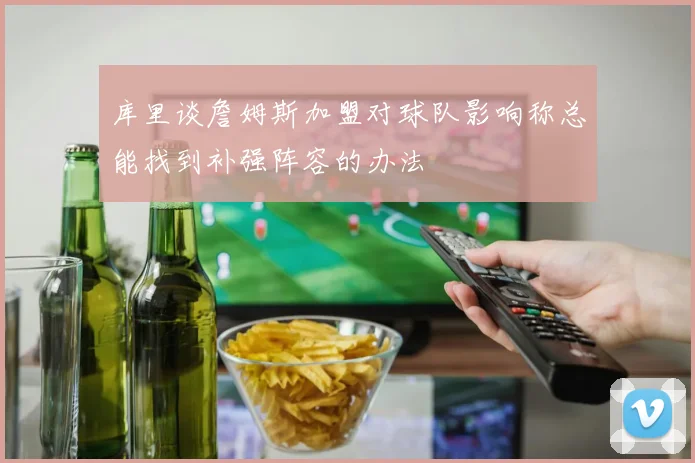 库里谈詹姆斯加盟对球队影响称总能找到补强阵容的办法