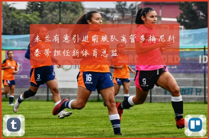 米兰有意引进前狼队高管多梅尼科泰蒂担任新体育总监