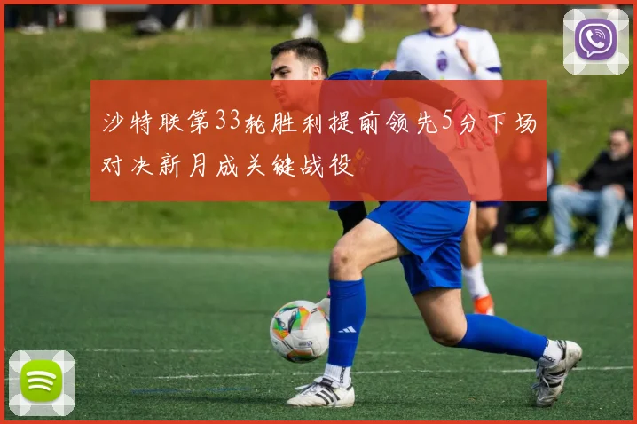 沙特联第33轮胜利提前领先5分下场对决新月成关键战役