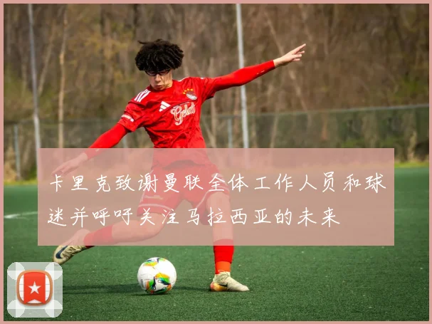 卡里克致谢曼联全体工作人员和球迷并呼吁关注马拉西亚的未来