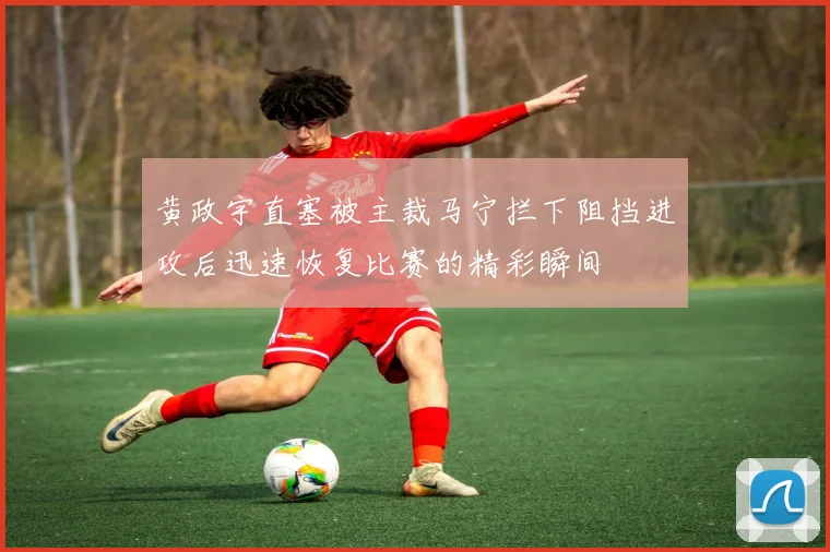 黄政宇直塞被主裁马宁拦下阻挡进攻后迅速恢复比赛的精彩瞬间