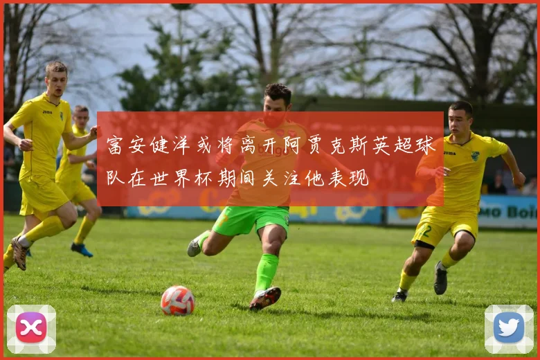 富安健洋或将离开阿贾克斯英超球队在世界杯期间关注他表现