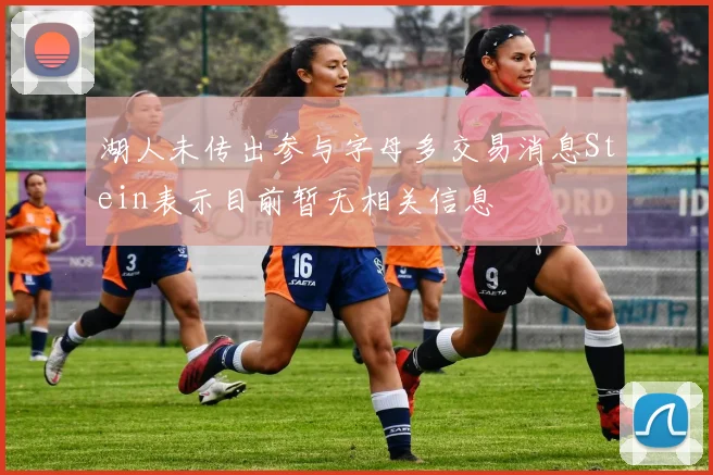 湖人未传出参与字母多交易消息Stein表示目前暂无相关信息