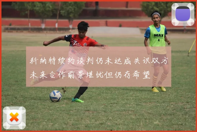 科纳特续约谈判仍未达成共识双方未来合作前景堪忧但仍存希望