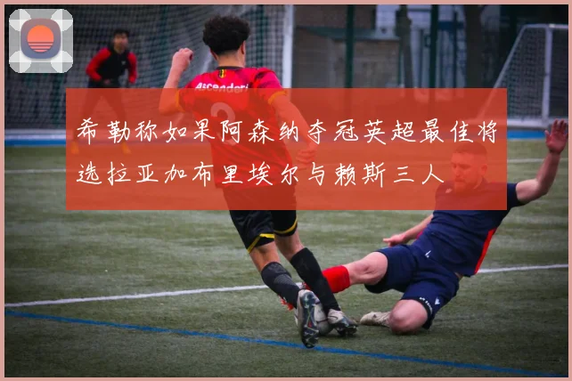希勒称如果阿森纳夺冠英超最佳将选拉亚加布里埃尔与赖斯三人