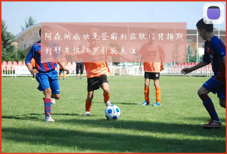 阿森纳成功免签前利兹联门将梅斯利耶年仅26岁引发关注