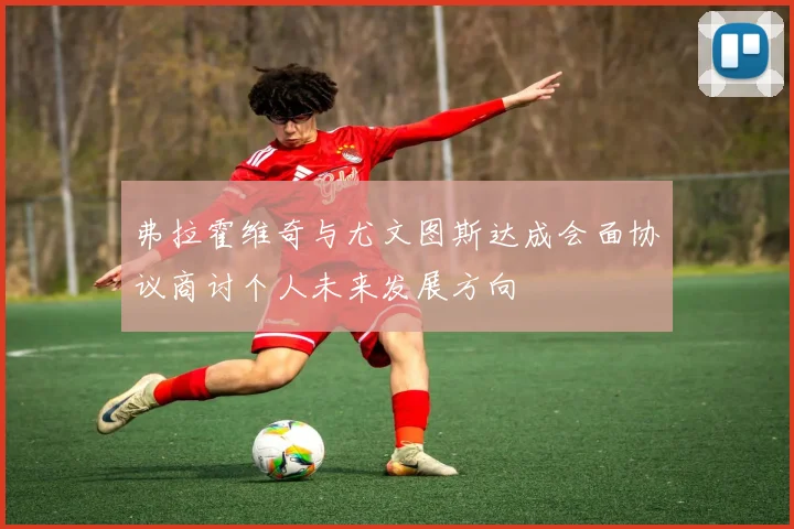 弗拉霍维奇与尤文图斯达成会面协议商讨个人未来发展方向