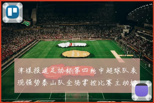 津媒报道足协杯第四轮中超球队表现强势泰山队全场掌控比赛主动权