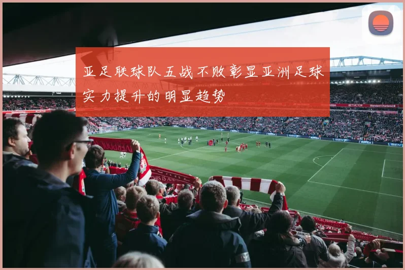 亚足联球队五战不败彰显亚洲足球实力提升的明显趋势