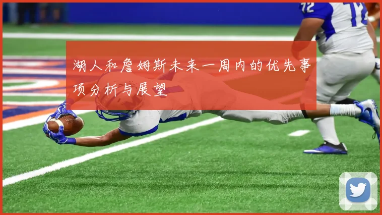 湖人和詹姆斯未来一周内的优先事项分析与展望