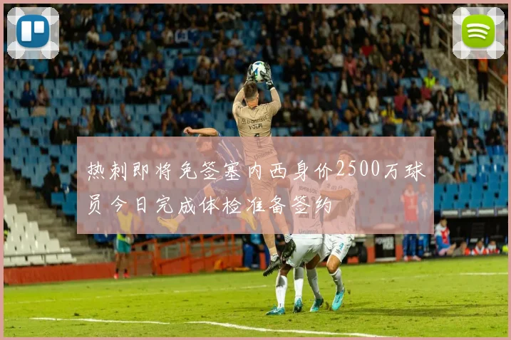 热刺即将免签塞内西身价2500万球员今日完成体检准备签约