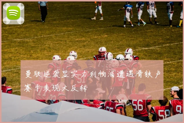 曼联逆袭显实力利物浦遭遇滑铁卢赛季表现大反转