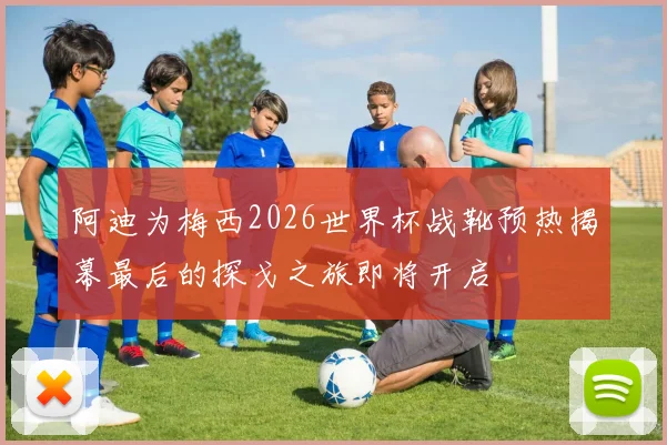 阿迪为梅西2026世界杯战靴预热揭幕最后的探戈之旅即将开启